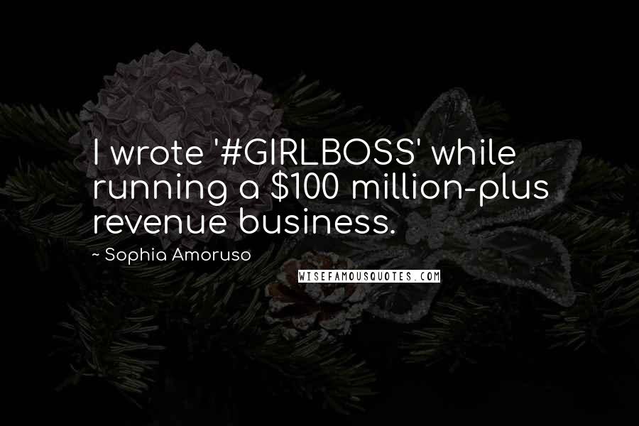 Sophia Amoruso Quotes: I wrote '#GIRLBOSS' while running a $100 million-plus revenue business.