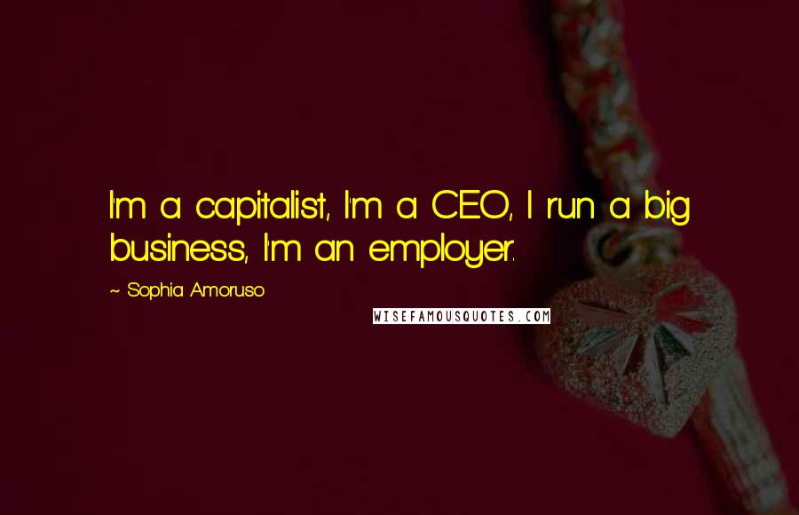 Sophia Amoruso Quotes: I'm a capitalist, I'm a CEO, I run a big business, I'm an employer.