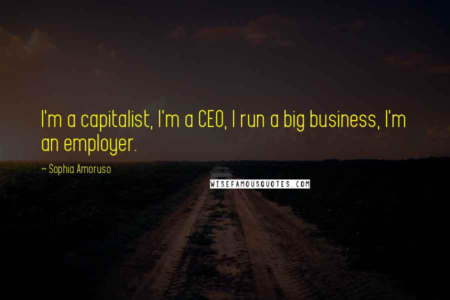 Sophia Amoruso Quotes: I'm a capitalist, I'm a CEO, I run a big business, I'm an employer.