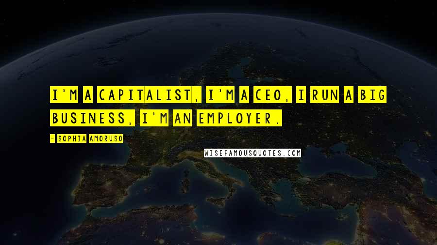 Sophia Amoruso Quotes: I'm a capitalist, I'm a CEO, I run a big business, I'm an employer.