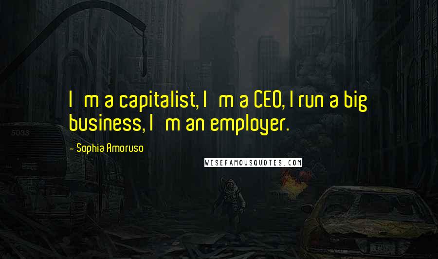 Sophia Amoruso Quotes: I'm a capitalist, I'm a CEO, I run a big business, I'm an employer.