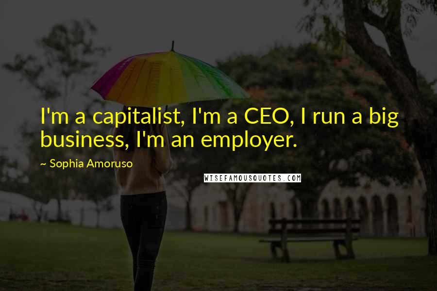 Sophia Amoruso Quotes: I'm a capitalist, I'm a CEO, I run a big business, I'm an employer.