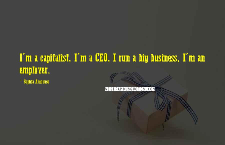 Sophia Amoruso Quotes: I'm a capitalist, I'm a CEO, I run a big business, I'm an employer.