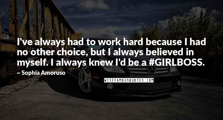 Sophia Amoruso Quotes: I've always had to work hard because I had no other choice, but I always believed in myself. I always knew I'd be a #GIRLBOSS.