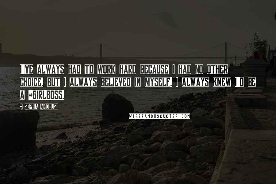 Sophia Amoruso Quotes: I've always had to work hard because I had no other choice, but I always believed in myself. I always knew I'd be a #GIRLBOSS.