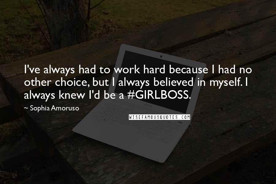 Sophia Amoruso Quotes: I've always had to work hard because I had no other choice, but I always believed in myself. I always knew I'd be a #GIRLBOSS.