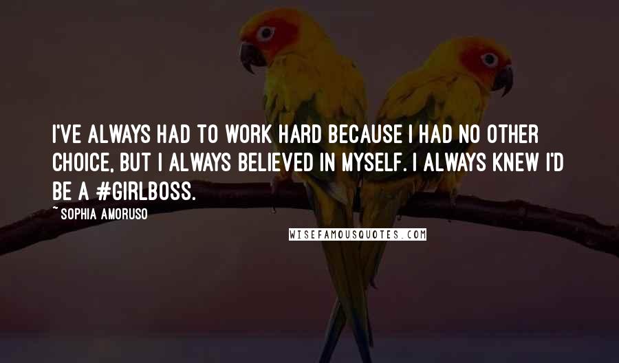 Sophia Amoruso Quotes: I've always had to work hard because I had no other choice, but I always believed in myself. I always knew I'd be a #GIRLBOSS.