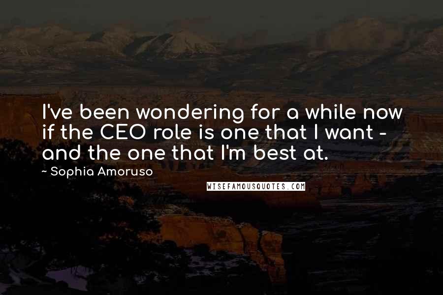 Sophia Amoruso Quotes: I've been wondering for a while now if the CEO role is one that I want - and the one that I'm best at.