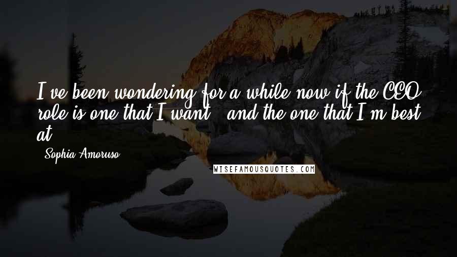 Sophia Amoruso Quotes: I've been wondering for a while now if the CEO role is one that I want - and the one that I'm best at.