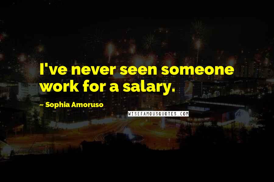 Sophia Amoruso Quotes: I've never seen someone work for a salary.