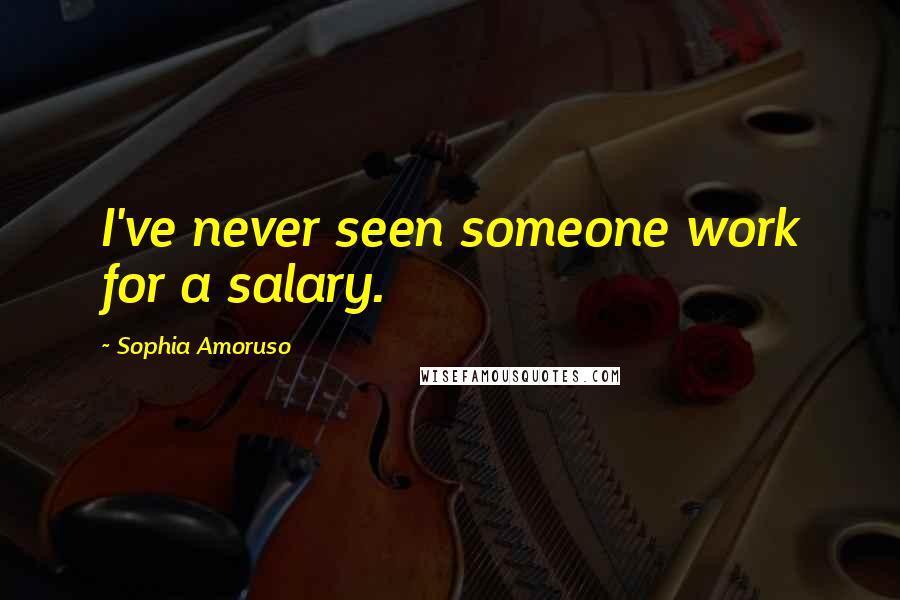 Sophia Amoruso Quotes: I've never seen someone work for a salary.