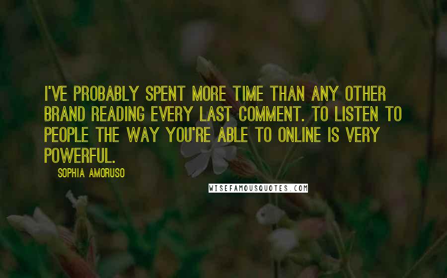 Sophia Amoruso Quotes: I've probably spent more time than any other brand reading every last comment. To listen to people the way you're able to online is very powerful.