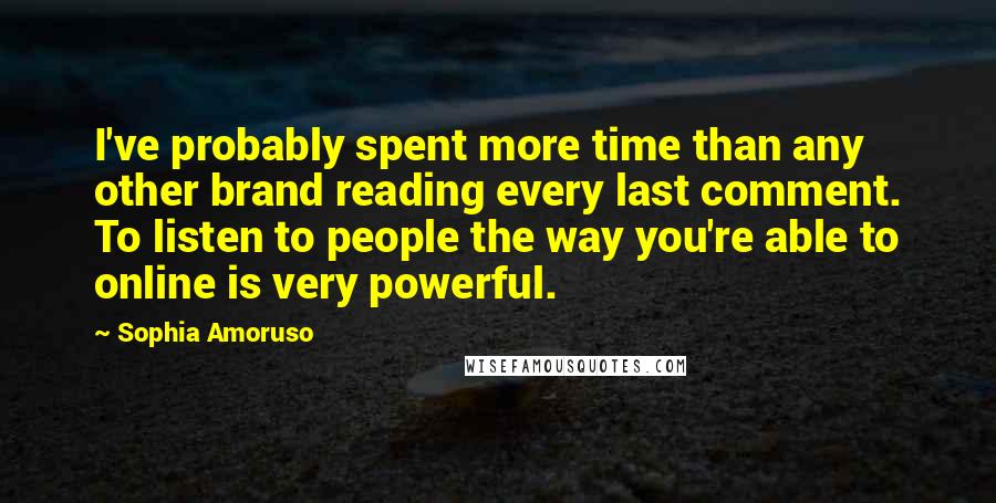 Sophia Amoruso Quotes: I've probably spent more time than any other brand reading every last comment. To listen to people the way you're able to online is very powerful.