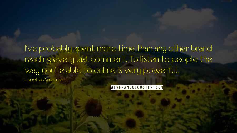 Sophia Amoruso Quotes: I've probably spent more time than any other brand reading every last comment. To listen to people the way you're able to online is very powerful.