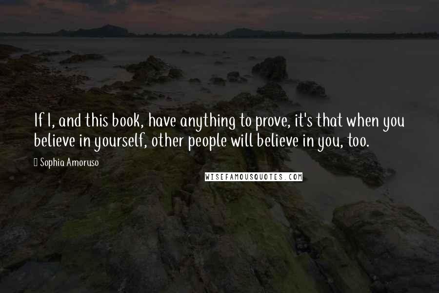 Sophia Amoruso Quotes: If I, and this book, have anything to prove, it's that when you believe in yourself, other people will believe in you, too.