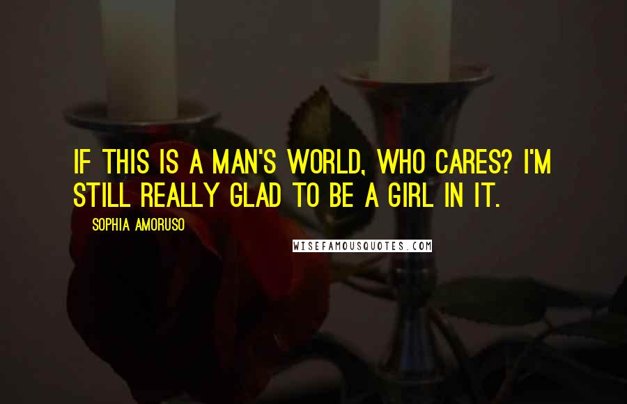 Sophia Amoruso Quotes: If this is a man's world, who cares? I'm still really glad to be a girl in it.