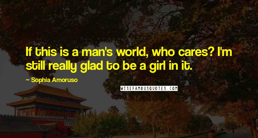 Sophia Amoruso Quotes: If this is a man's world, who cares? I'm still really glad to be a girl in it.