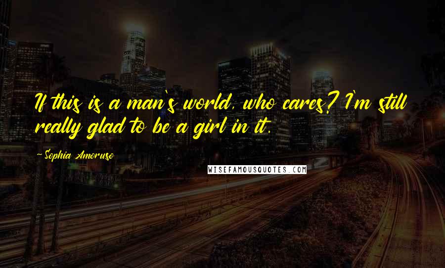 Sophia Amoruso Quotes: If this is a man's world, who cares? I'm still really glad to be a girl in it.