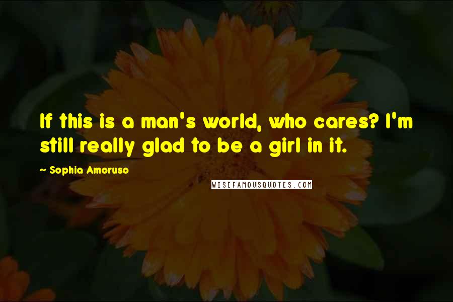 Sophia Amoruso Quotes: If this is a man's world, who cares? I'm still really glad to be a girl in it.