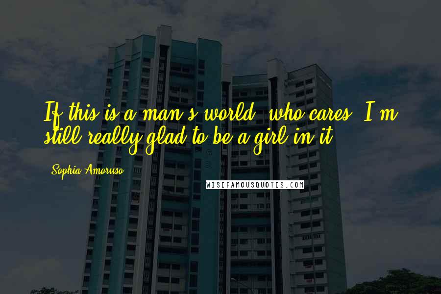 Sophia Amoruso Quotes: If this is a man's world, who cares? I'm still really glad to be a girl in it.