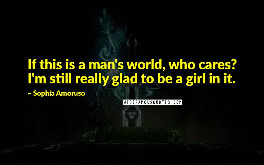 Sophia Amoruso Quotes: If this is a man's world, who cares? I'm still really glad to be a girl in it.