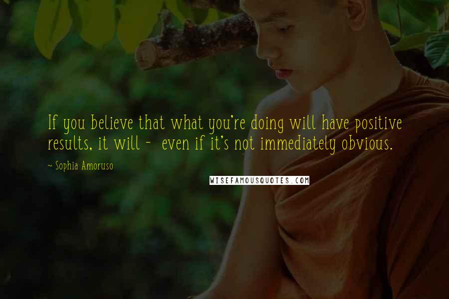 Sophia Amoruso Quotes: If you believe that what you're doing will have positive results, it will - even if it's not immediately obvious.
