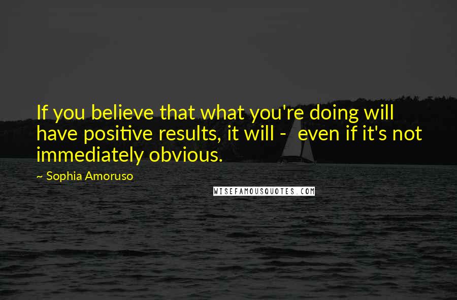 Sophia Amoruso Quotes: If you believe that what you're doing will have positive results, it will -  even if it's not immediately obvious.