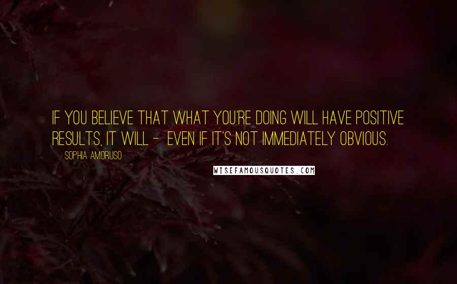 Sophia Amoruso Quotes: If you believe that what you're doing will have positive results, it will -  even if it's not immediately obvious.