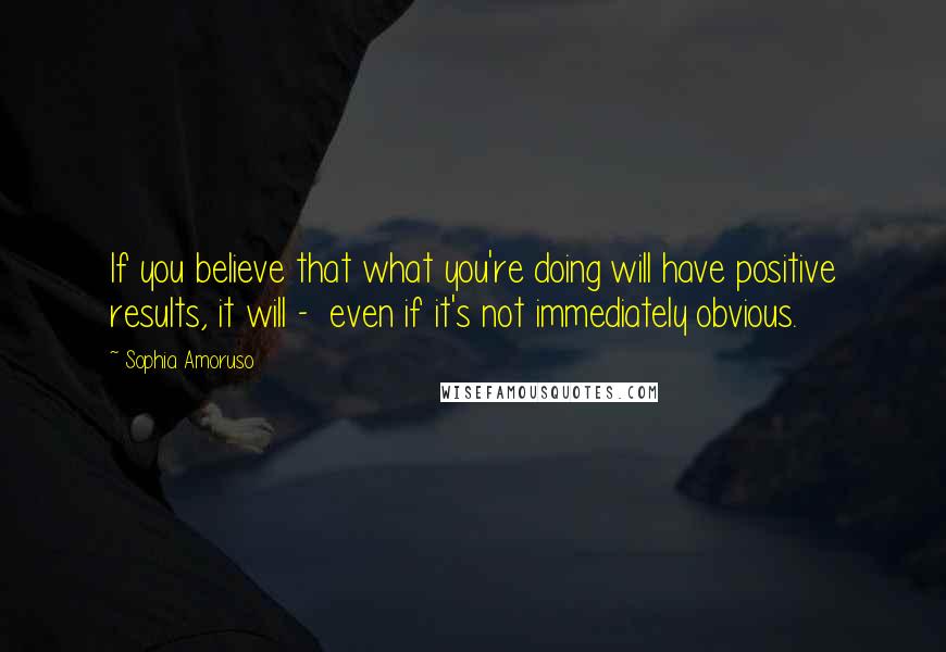 Sophia Amoruso Quotes: If you believe that what you're doing will have positive results, it will -  even if it's not immediately obvious.