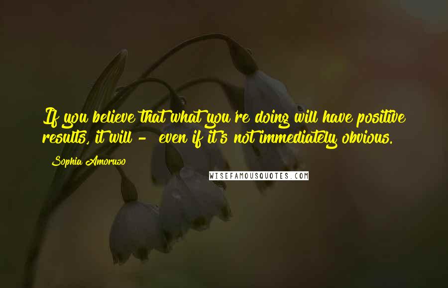 Sophia Amoruso Quotes: If you believe that what you're doing will have positive results, it will -  even if it's not immediately obvious.