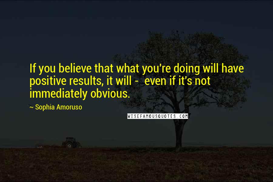 Sophia Amoruso Quotes: If you believe that what you're doing will have positive results, it will -  even if it's not immediately obvious.