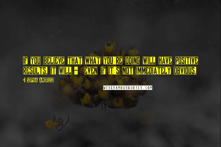 Sophia Amoruso Quotes: If you believe that what you're doing will have positive results, it will -  even if it's not immediately obvious.