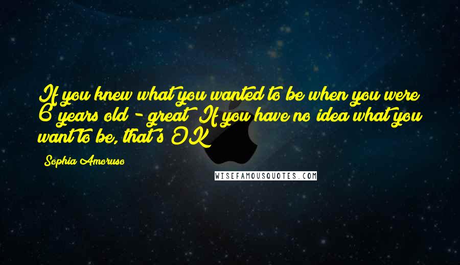 Sophia Amoruso Quotes: If you knew what you wanted to be when you were 6 years old - great! If you have no idea what you want to be, that's OK!