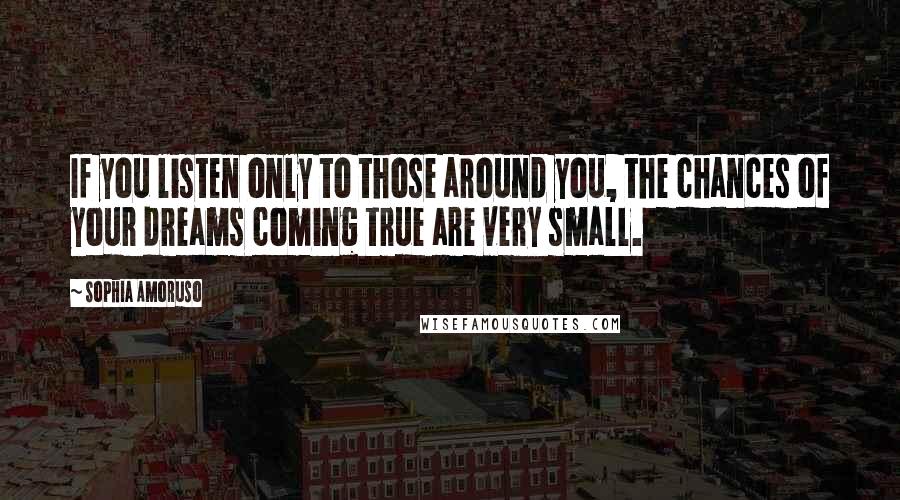 Sophia Amoruso Quotes: If you listen only to those around you, the chances of your dreams coming true are very small.