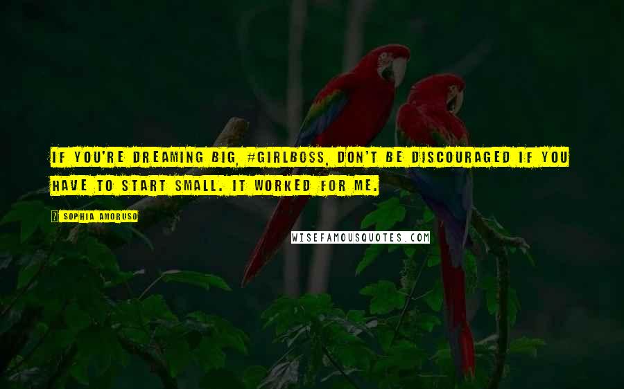 Sophia Amoruso Quotes: If you're dreaming big, #GIRLBOSS, don't be discouraged if you have to start small. It worked for me.