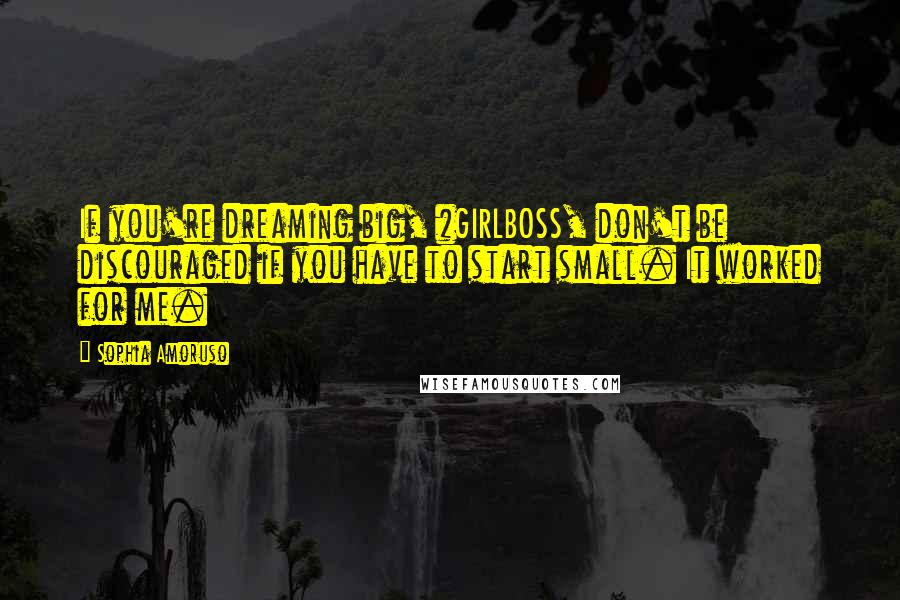 Sophia Amoruso Quotes: If you're dreaming big, #GIRLBOSS, don't be discouraged if you have to start small. It worked for me.