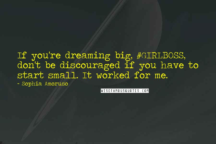 Sophia Amoruso Quotes: If you're dreaming big, #GIRLBOSS, don't be discouraged if you have to start small. It worked for me.