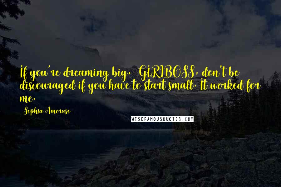 Sophia Amoruso Quotes: If you're dreaming big, #GIRLBOSS, don't be discouraged if you have to start small. It worked for me.