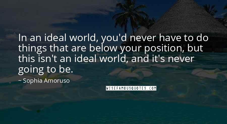 Sophia Amoruso Quotes: In an ideal world, you'd never have to do things that are below your position, but this isn't an ideal world, and it's never going to be.