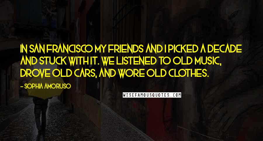 Sophia Amoruso Quotes: In San Francisco my friends and I picked a decade and stuck with it. We listened to old music, drove old cars, and wore old clothes.