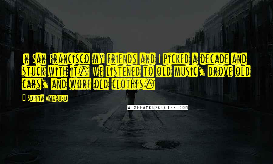 Sophia Amoruso Quotes: In San Francisco my friends and I picked a decade and stuck with it. We listened to old music, drove old cars, and wore old clothes.