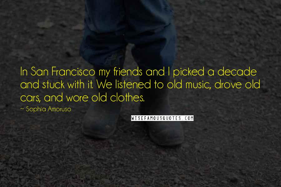 Sophia Amoruso Quotes: In San Francisco my friends and I picked a decade and stuck with it. We listened to old music, drove old cars, and wore old clothes.