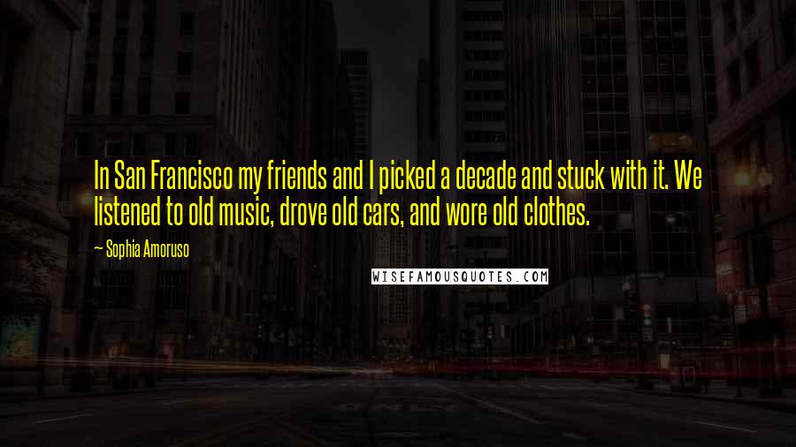 Sophia Amoruso Quotes: In San Francisco my friends and I picked a decade and stuck with it. We listened to old music, drove old cars, and wore old clothes.