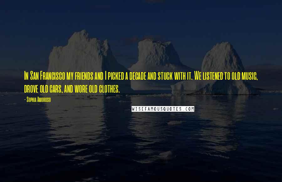 Sophia Amoruso Quotes: In San Francisco my friends and I picked a decade and stuck with it. We listened to old music, drove old cars, and wore old clothes.
