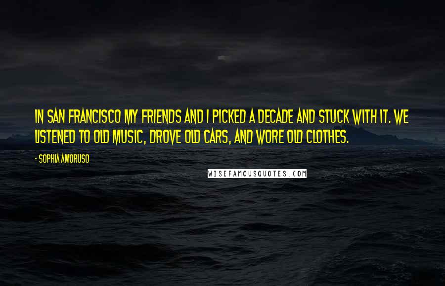 Sophia Amoruso Quotes: In San Francisco my friends and I picked a decade and stuck with it. We listened to old music, drove old cars, and wore old clothes.