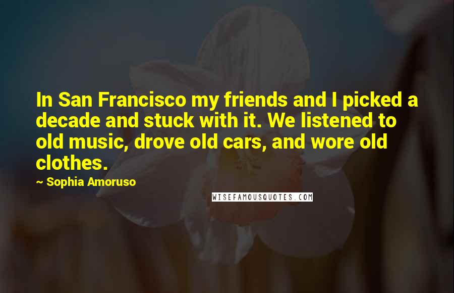 Sophia Amoruso Quotes: In San Francisco my friends and I picked a decade and stuck with it. We listened to old music, drove old cars, and wore old clothes.