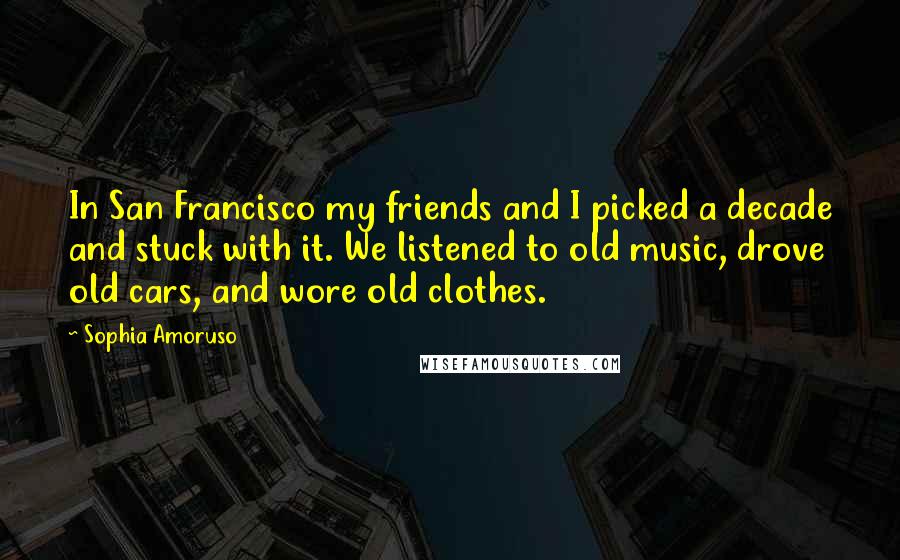 Sophia Amoruso Quotes: In San Francisco my friends and I picked a decade and stuck with it. We listened to old music, drove old cars, and wore old clothes.