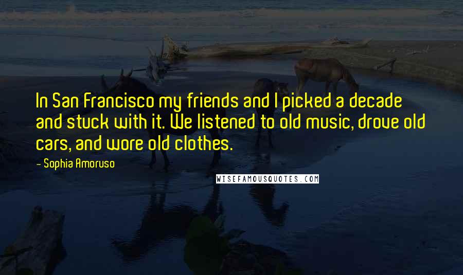 Sophia Amoruso Quotes: In San Francisco my friends and I picked a decade and stuck with it. We listened to old music, drove old cars, and wore old clothes.