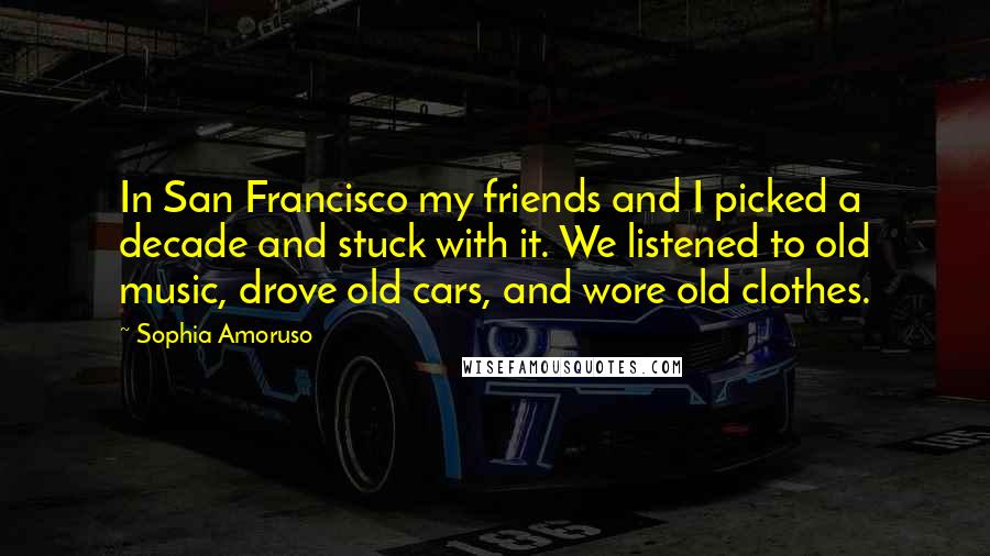 Sophia Amoruso Quotes: In San Francisco my friends and I picked a decade and stuck with it. We listened to old music, drove old cars, and wore old clothes.