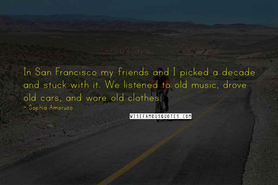 Sophia Amoruso Quotes: In San Francisco my friends and I picked a decade and stuck with it. We listened to old music, drove old cars, and wore old clothes.